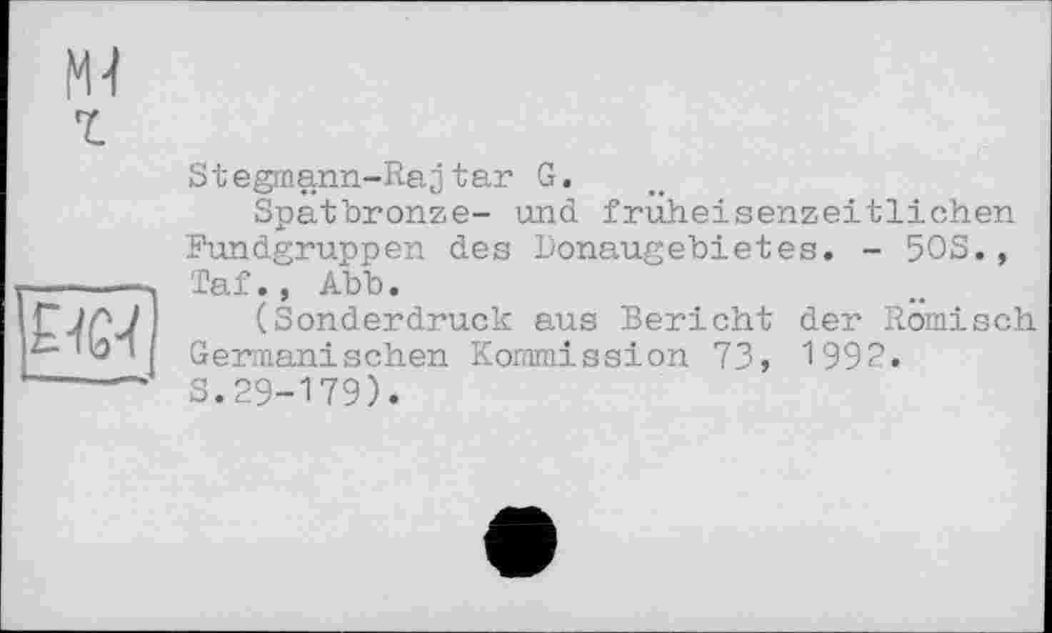 ﻿м г
Stegmann-Rajtar G.
Spatbronze- und fruheisenzeitlichen Fundgruppen des Donaugebietes. - 50S., Taf., Abb.
(Sonderdruck aus Bericht der Römisch Germanischen Kommission 73, 199?.
S.29-179).